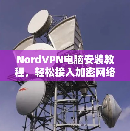 NordVPN电脑安装教程，轻松接入加密网络的简单指南