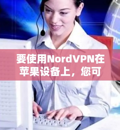 要使用NordVPN在苹果设备上,您可以按照以下步骤操作 要使用NordVPN在苹果设备上,您可以按照以下步骤操作