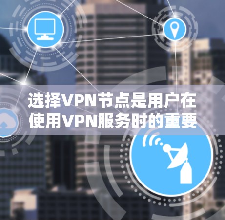 选择VPN节点是用户在使用VPN服务时的重要一步,需要综合考虑多个因素。以下是一个分步骤的指南,帮助你更好地选择适合自己的VPN节点