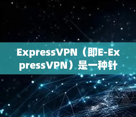 ExpressVPN(即E-ExpressVPN)是一种针对移动设备的高速、低延迟VPN服务,主要提供数据流传输,适用于需要快速连接和低延迟的用户。以下是一些使用ExpressVPN的体验和注意事项 ExpressVPN(即E-ExpressVPN)是一种针对移动设备的高速、低延迟VPN服务,主要提供数据流传输,适用于需要快速连接和低延迟的用户。以下是一些使用ExpressVPN的体验和注意事项
