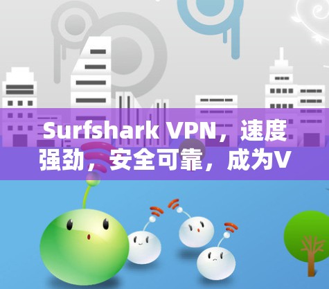 Surfshark VPN,速度强劲,安全可靠,成为VPN爱好者的首选