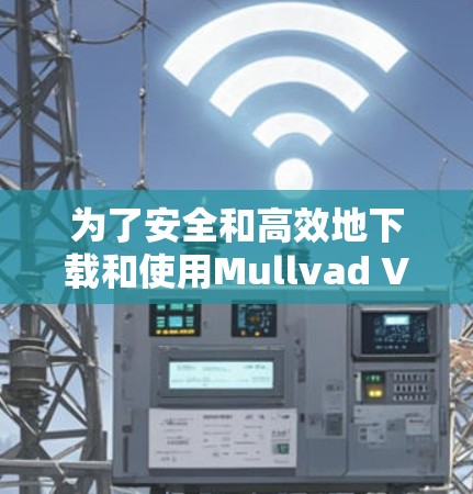 为了安全和高效地下载和使用Mullvad VPN软件,以下是详细的步骤 为了安全和高效地下载和使用Mullvad VPN软件,以下是详细的步骤