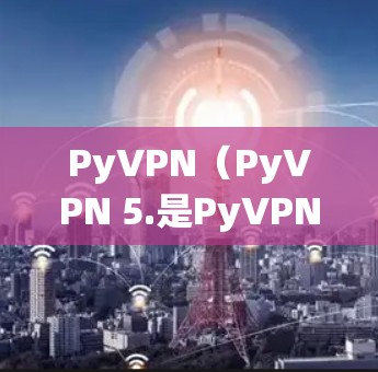 PyVPN（PyVPN 5.是PyVPN公司推出的最新版本VPN应用，旨在提供更高效、安全和流畅的VPN体验。以下是关于PyVPN 5.的一些关键信息和特点