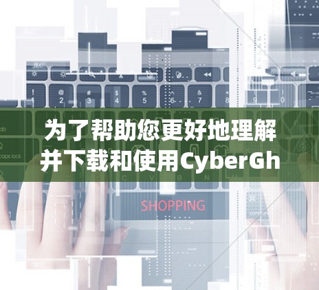 为了帮助您更好地理解并下载和使用CyberGhost VPN,以下是一些关键信息和步骤指南