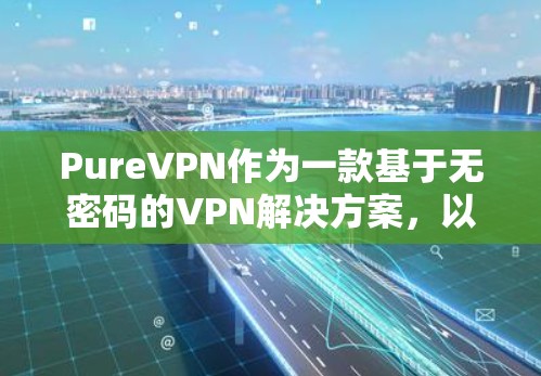 PureVPN作为一款基于无密码的VPN解决方案,以其卓越的用户体验和强大的安全性而受到广泛好评。以下是关于其用户体验的详细分析