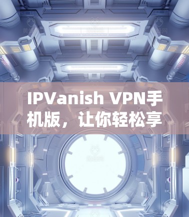 IPVanish VPN手机版,让你轻松享受跨国VPN体验