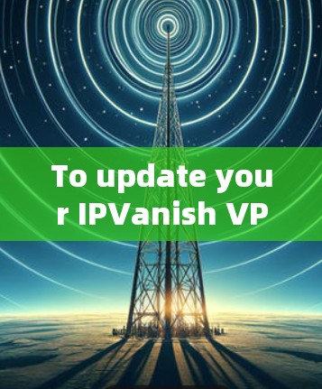 To update your IPVanish VPN,follow these steps: To update your IPVanish VPN,follow these steps: