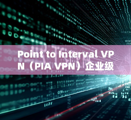 Point to Interval VPN(PIA VPN)企业级与跨部门通信的理想选择