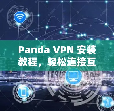 Panda VPN 安装教程,轻松连接互联网的全场景解决方案 Panda VPN 安装教程,轻松连接互联网的全场景解决方案