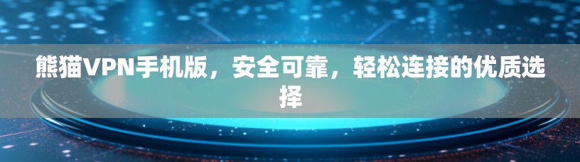 熊猫VPN手机版,安全可靠,轻松连接的优质选择 熊猫VPN手机版,安全可靠,轻松连接的优质选择