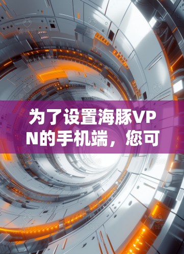 为了设置海豚VPN的手机端,您可以按照以下步骤进行 为了设置海豚VPN的手机端,您可以按照以下步骤进行