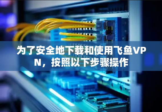 为了安全地下载和使用飞鱼VPN,按照以下步骤操作 为了安全地下载和使用飞鱼VPN,按照以下步骤操作