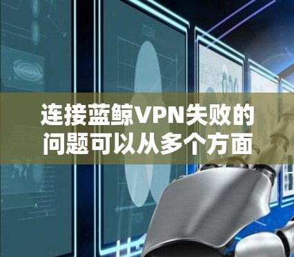 连接蓝鲸VPN失败的问题可以从多个方面排查和解决 连接蓝鲸VPN失败的问题可以从多个方面排查和解决