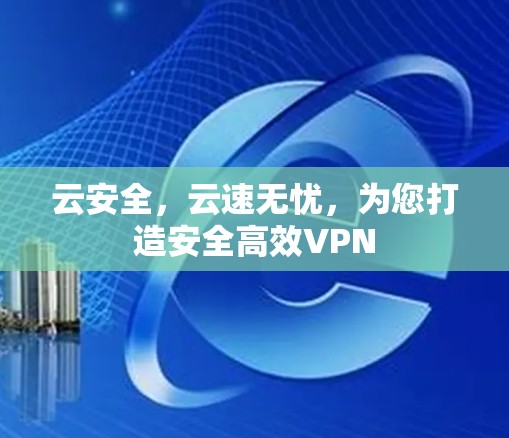 云安全，云速无忧，为您打造安全高效VPN