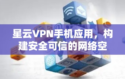 星云VPN手机应用,构建安全可信的网络空间 星云VPN手机应用,构建安全可信的网络空间