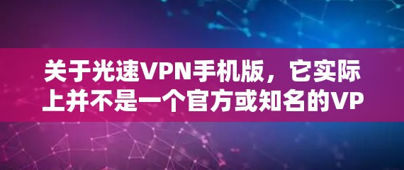 关于光速VPN手机版，它实际上并不是一个官方或知名的VPN应用，可能是某些个人或网络使用的软件，但并不属于官方推荐的类型。以下是一些可能的误解或误解