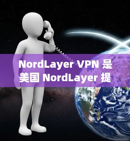 NordLayer VPN 是美国 NordLayer 提供的高级VPN服务,专为企业用户设计,具有强大的加密和安全功能,适合企业内部使用。以下是一些连接测试的步骤和注意事项 NordLayer VPN 是美国 NordLayer 提供的高级VPN服务,专为企业用户设计,具有强大的加密和安全功能,适合企业内部使用。以下是一些连接测试的步骤和注意事项