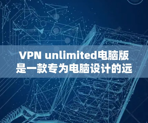VPN unlimited电脑版是一款专为电脑设计的远程访问软件，提供多种协议和功能，适合多设备和多用户环境。以下是关于该软件的详细介绍