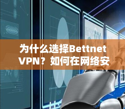 为什么选择Bettnet VPN？如何在网络安全中保护自己？