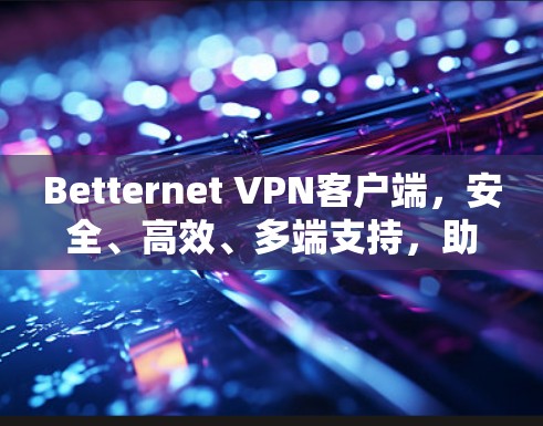 Betternet VPN客户端,安全、高效、多端支持,助力数据 secure Betternet VPN客户端,安全、高效、多端支持,助力数据 secure