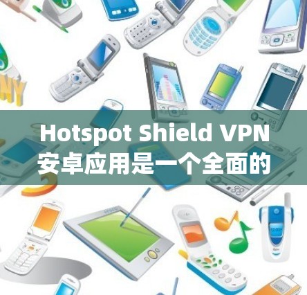 Hotspot Shield VPN安卓应用是一个全面的VPN工具，提供多种加密方式和安全功能，适合日常使用。以下是其主要特点和优势