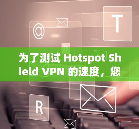 为了测试 Hotspot Shield VPN 的速度，您可以按照以下步骤进行