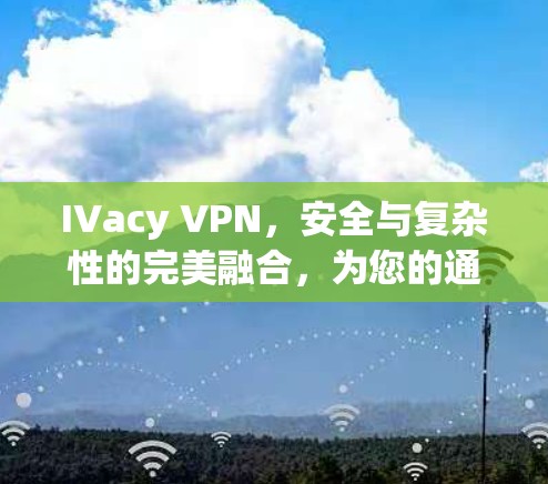 IVacy VPN,安全与复杂性的完美融合,为您的通信设备保驾护航 IVacy VPN,安全与复杂性的完美融合,为您的通信设备保驾护航