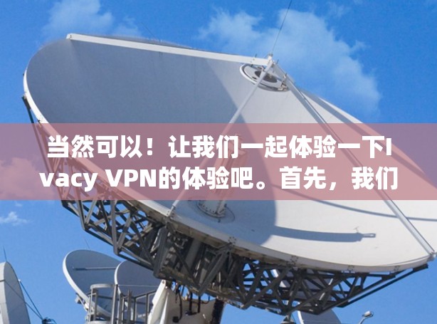 当然可以!让我们一起体验一下Ivacy VPN的体验吧。首先,我们需要明确一些基本设置,然后逐步访问一些功能,看看Ivacy VPN的表现如何