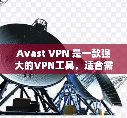 Avast VPN 是一款强大的VPN工具,适合需要加密和安全保护的用户。以下是其详细的使用指南