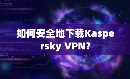 如何安全地下载Kaspersky VPN？