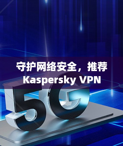 守护网络安全,推荐Kaspersky VPN 守护网络安全,推荐Kaspersky VPN