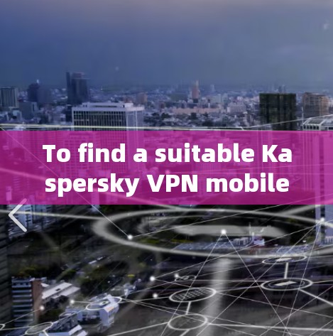 To find a suitable Kaspersky VPN mobile client,follow these organized steps: To find a suitable Kaspersky VPN mobile client,follow these organized steps: