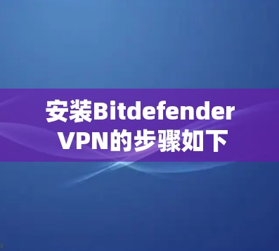 安装Bitdefender VPN的步骤如下 安装Bitdefender VPN的步骤如下