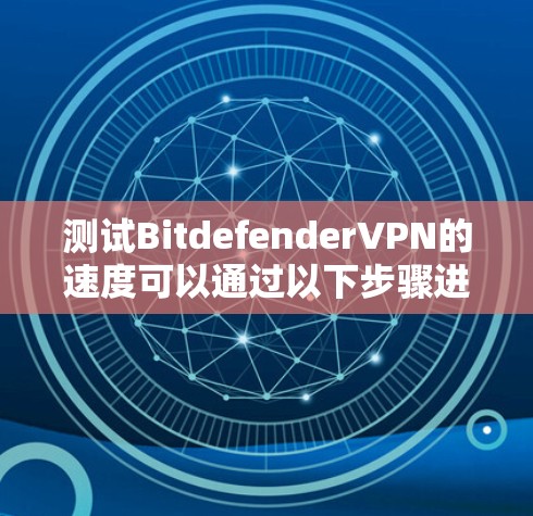 测试BitdefenderVPN的速度可以通过以下步骤进行，确保每个环节都正确