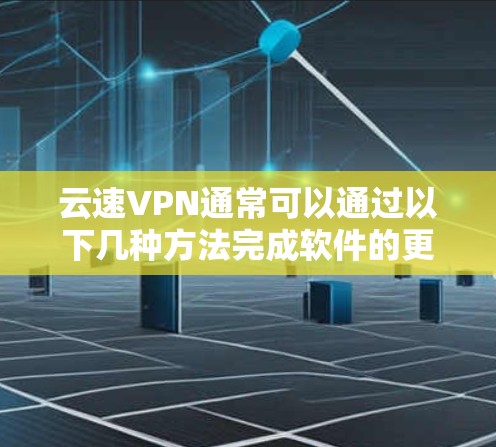云速VPN通常可以通过以下几种方法完成软件的更新 云速VPN通常可以通过以下几种方法完成软件的更新