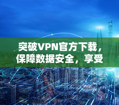 突破VPN官方下载,保障数据安全,享受更便捷的网络体验