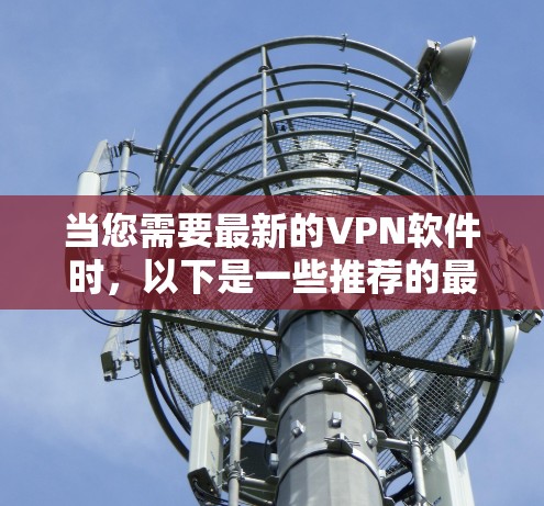 当您需要最新的VPN软件时,以下是一些推荐的最新版本,这些软件在安全性、功能和用户体验方面都有显著提升