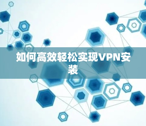 如何高效轻松实现VPN安装 如何高效轻松实现VPN安装
