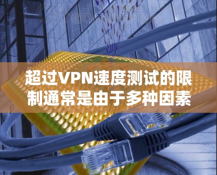 超过VPN速度测试的限制通常是由于多种因素导致的,以下是一些可能的原因和解决方案 超过VPN速度测试的限制通常是由于多种因素导致的,以下是一些可能的原因和解决方案