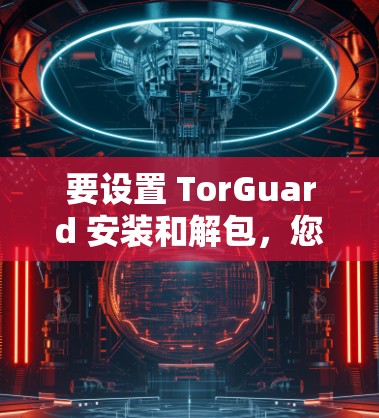 要设置 TorGuard 安装和解包,您可以按照以下步骤操作