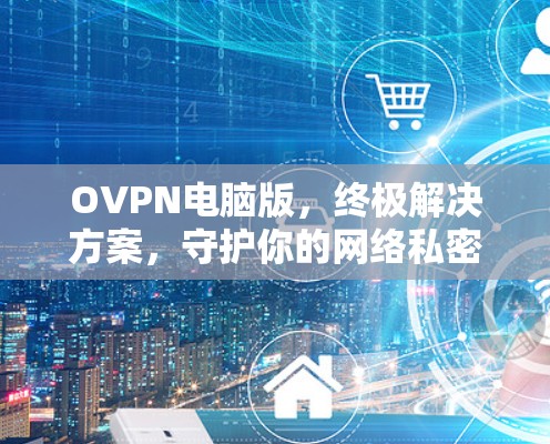 OVPN电脑版,终极解决方案,守护你的网络私密 OVPN电脑版,终极解决方案,守护你的网络私密
