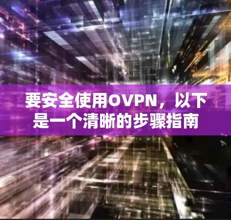 要安全使用OVPN,以下是一个清晰的步骤指南 要安全使用OVPN,以下是一个清晰的步骤指南