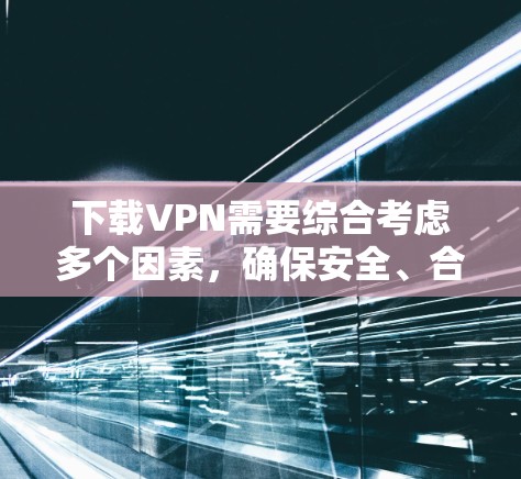 下载VPN需要综合考虑多个因素,确保安全、合法且符合使用条件。以下是一步步的建议