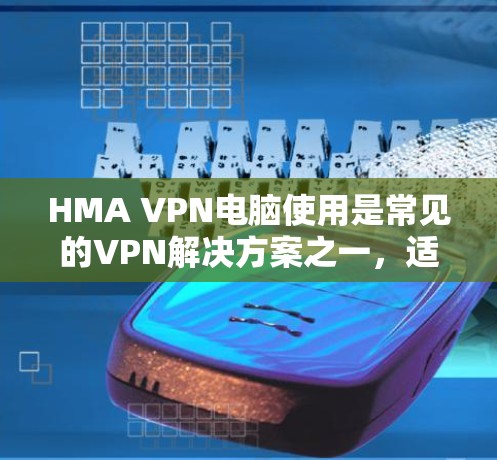 HMA VPN电脑使用是常见的VPN解决方案之一，适合在不同网络环境下使用的用户。以下是使用HMA VPN电脑的基本步骤和注意事项