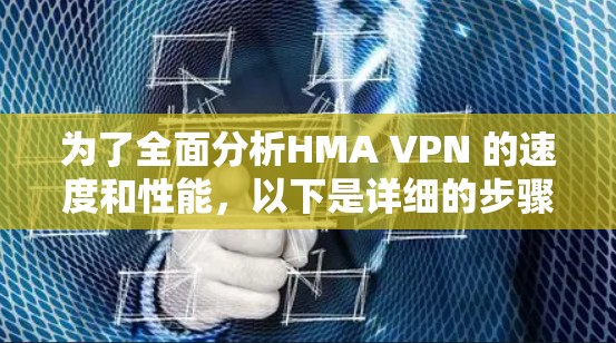 为了全面分析HMA VPN 的速度和性能，以下是详细的步骤和可能的解决方案