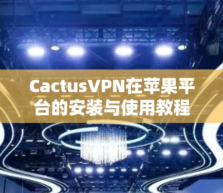 CactusVPN在苹果平台的安装与使用教程 CactusVPN在苹果平台的安装与使用教程