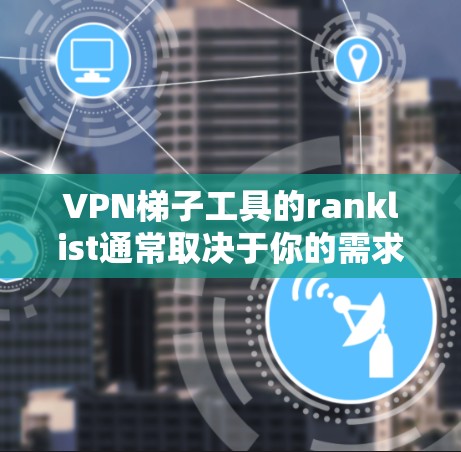 VPN梯子工具的ranklist通常取决于你的需求、预算以及目标用户群体。以下是一些常见的ranklist,可以帮助你评估哪些工具更适合你