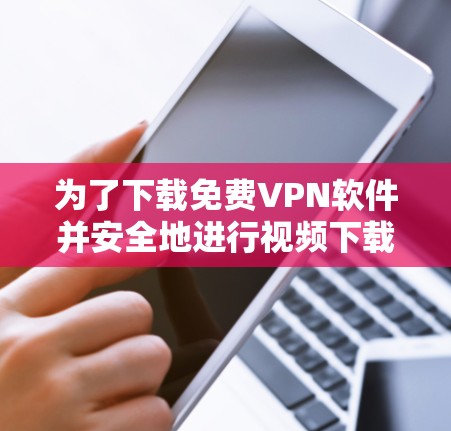 为了下载免费VPN软件并安全地进行视频下载,以下是一个清晰的步骤与建议