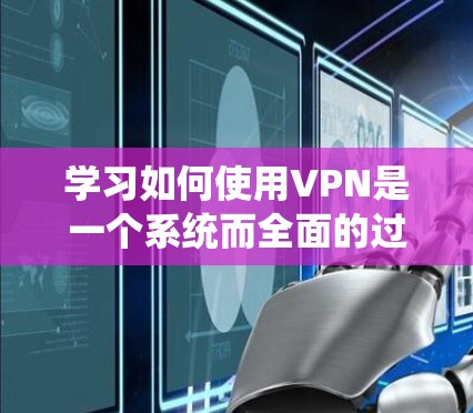 学习如何使用VPN是一个系统而全面的过程，涉及多个方面，从技术设备到网络安全的各个方面。以下是一个有条理的指南，帮助你系统地了解和使用VPN