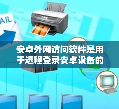 安卓外网访问软件是用于远程登录安卓设备的工具,通常支持多种协议,如VPN、HTTP、FTP、SFTP、ZFS等。以下是一些推荐的选择,考虑用户的需求、安全性和兼容性